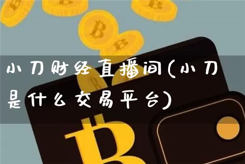 小刀财经直播间(小刀是什么交易平台)_https://www.huakunhengjia.com_金融资讯_第1张