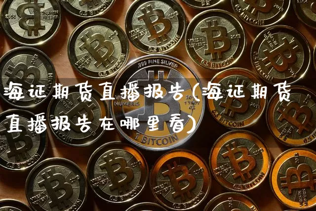海证期货直播报告(海证期货直播报告在哪里看)_https://www.huakunhengjia.com_期货资讯_第1张