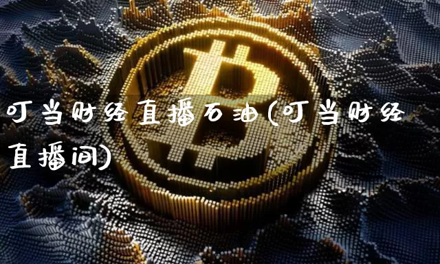 叮当财经直播石油(叮当财经直播间)_https://www.huakunhengjia.com_金融资讯_第1张
