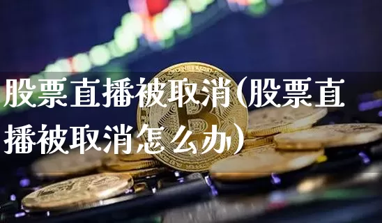 股票直播被取消(股票直播被取消怎么办)_https://www.huakunhengjia.com_期货资讯_第1张