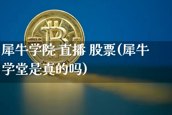 犀牛学院 直播 股票(犀牛学堂是真的吗)_https://www.huakunhengjia.com_股票资讯_第1张
