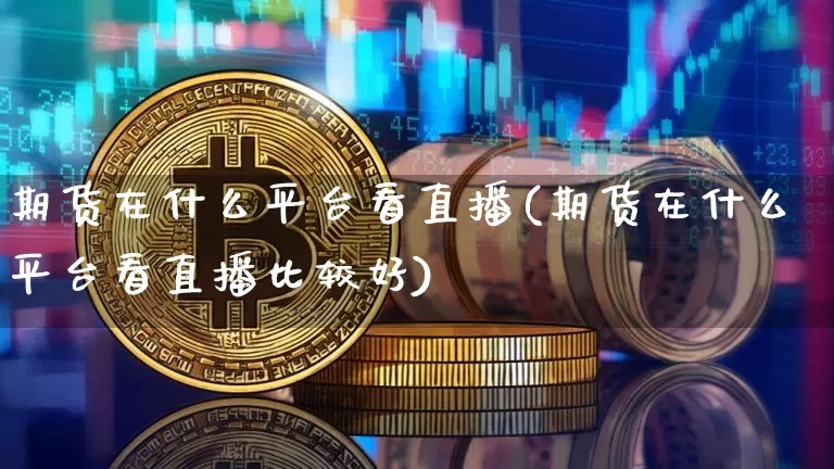 期货在什么平台看直播(期货在什么平台看直播比较好)_https://www.huakunhengjia.com_期货资讯_第1张