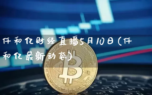 仟和亿财经直播5月10日(仟和亿最新动态)_https://www.huakunhengjia.com_股票资讯_第1张