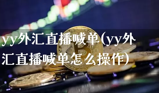 yy外汇直播喊单(yy外汇直播喊单怎么操作)_https://www.huakunhengjia.com_财经资讯_第1张