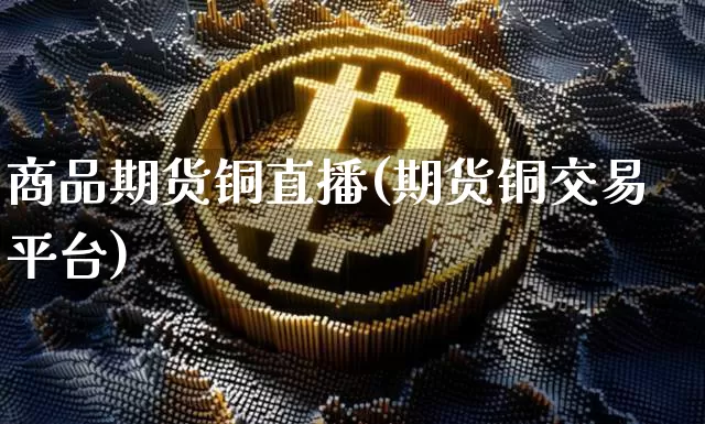商品期货铜直播(期货铜交易平台)_https://www.huakunhengjia.com_财经资讯_第1张