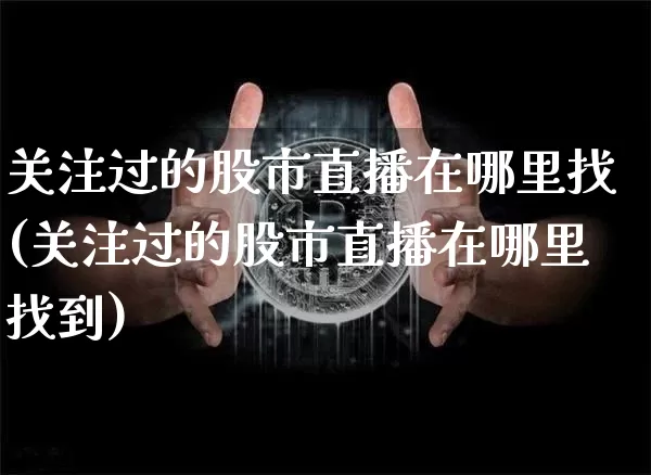 关注过的股市直播在哪里找(关注过的股市直播在哪里找到)_https://www.huakunhengjia.com_金融资讯_第1张