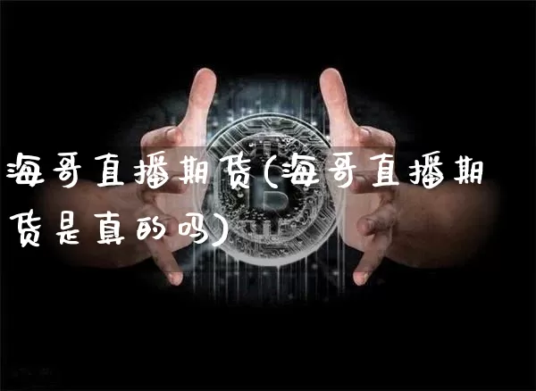 海哥直播期货(海哥直播期货是真的吗)_https://www.huakunhengjia.com_期货资讯_第1张