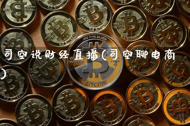 司空说财经直播(司空聊电商)_https://www.huakunhengjia.com_金融资讯_第1张