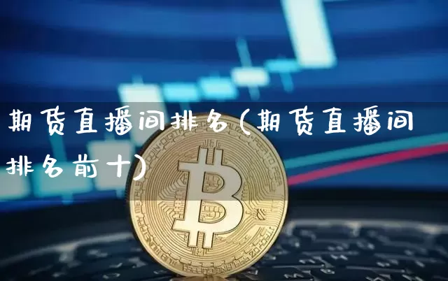期货直播间排名(期货直播间排名前十)_https://www.huakunhengjia.com_期货资讯_第1张