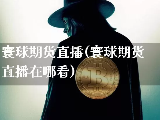 寰球期货直播(寰球期货直播在哪看)_https://www.huakunhengjia.com_金融资讯_第1张