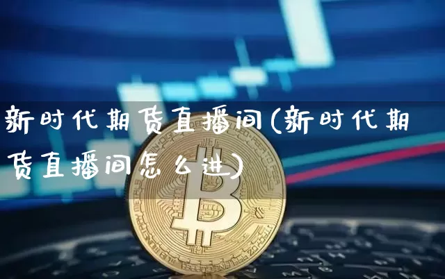 新时代期货直播间(新时代期货直播间怎么进)_https://www.huakunhengjia.com_期货资讯_第1张