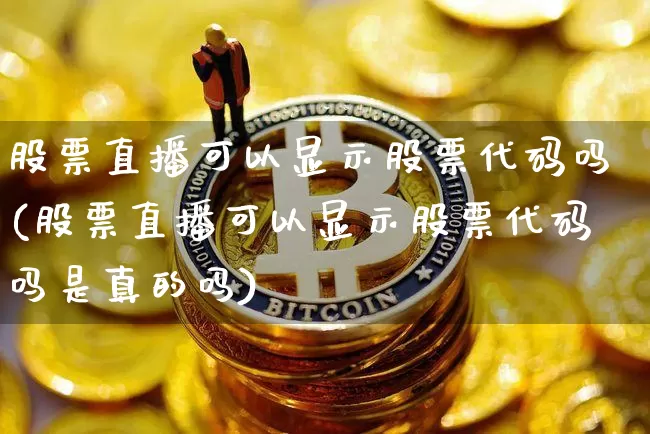 股票直播可以显示股票代码吗(股票直播可以显示股票代码吗是真的吗)_https://www.huakunhengjia.com_财经资讯_第1张