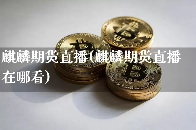 麒麟期货直播(麒麟期货直播在哪看)_https://www.huakunhengjia.com_金融资讯_第1张