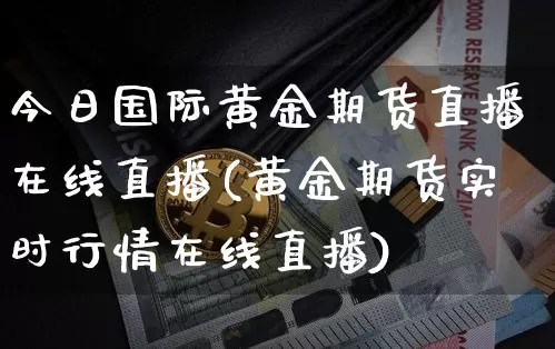今日国际黄金期货直播在线直播(黄金期货实时行情在线直播)_https://www.huakunhengjia.com_期货资讯_第1张
