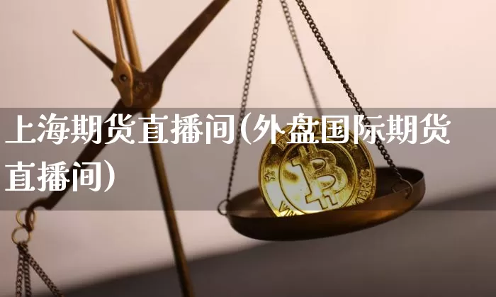 上海期货直播间(外盘国际期货直播间)_https://www.huakunhengjia.com_股票资讯_第1张