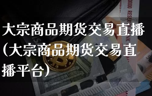 大宗商品期货交易直播(大宗商品期货交易直播平台)_https://www.huakunhengjia.com_期货资讯_第1张