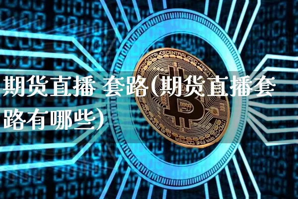 期货直播 套路(期货直播套路有哪些)_https://www.huakunhengjia.com_期货资讯_第1张