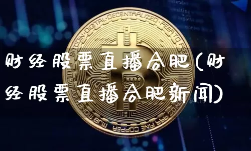 财经股票直播合肥(财经股票直播合肥新闻)_https://www.huakunhengjia.com_股票资讯_第1张