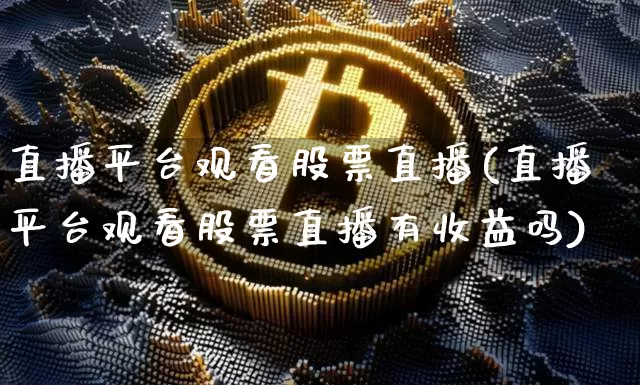 直播平台观看股票直播(直播平台观看股票直播有收益吗)_https://www.huakunhengjia.com_财经资讯_第1张