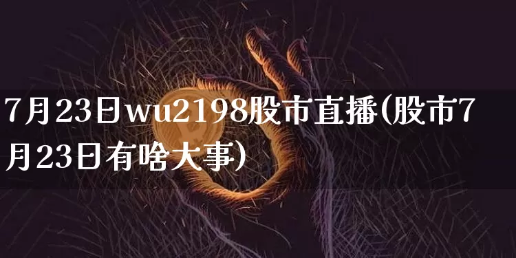 7月23日wu2198股市直播(股市7月23日有啥大事)_https://www.huakunhengjia.com_财经资讯_第1张