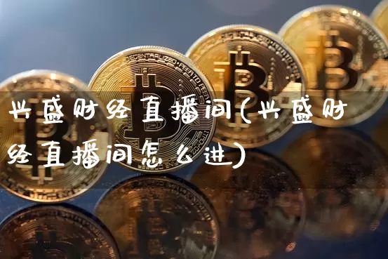 兴盛财经直播间(兴盛财经直播间怎么进)_https://www.huakunhengjia.com_财经资讯_第1张