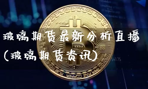 玻璃期货最新分析直播(玻璃期货资讯)_https://www.huakunhengjia.com_期货资讯_第1张
