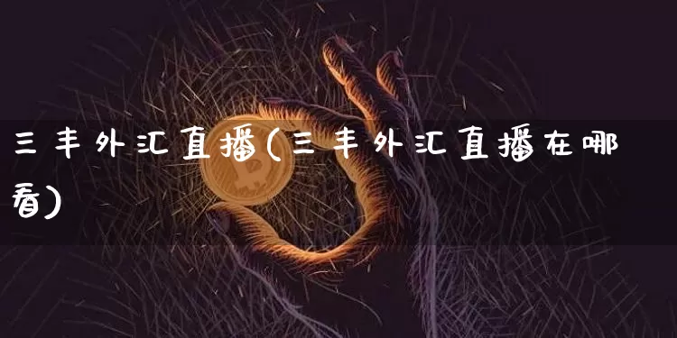 三丰外汇直播(三丰外汇直播在哪看)_https://www.huakunhengjia.com_财经资讯_第1张