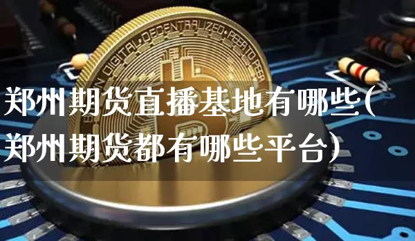 郑州期货直播基地有哪些(郑州期货都有哪些平台)_https://www.huakunhengjia.com_期货资讯_第1张
