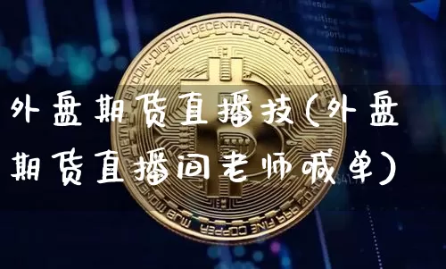 外盘期货直播技(外盘期货直播间老师喊单)_https://www.huakunhengjia.com_股票资讯_第1张