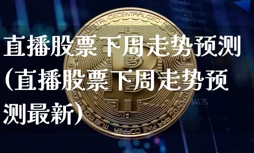直播股票下周走势预测(直播股票下周走势预测最新)_https://www.huakunhengjia.com_金融资讯_第1张