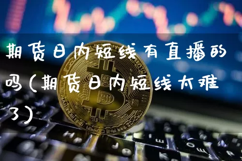期货日内短线有直播的吗(期货日内短线太难了)_https://www.huakunhengjia.com_期货资讯_第1张