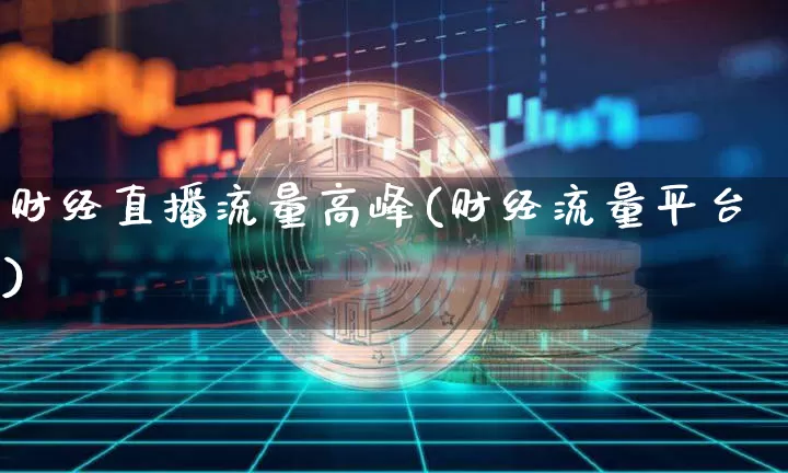财经直播流量高峰(财经流量平台)_https://www.huakunhengjia.com_财经资讯_第1张