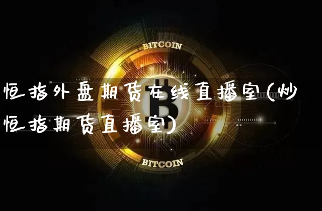 恒指外盘期货在线直播室(炒恒指期货直播室)_https://www.huakunhengjia.com_期货资讯_第1张