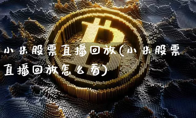 小米股票直播回放(小米股票直播回放怎么看)_https://www.huakunhengjia.com_股票资讯_第1张