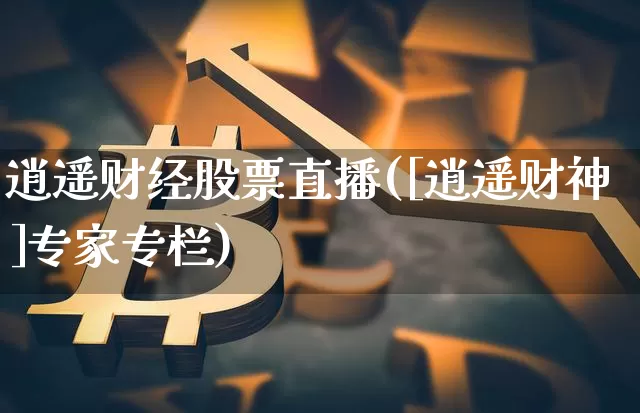 逍遥财经股票直播([逍遥财神]专家专栏)_https://www.huakunhengjia.com_期货资讯_第1张