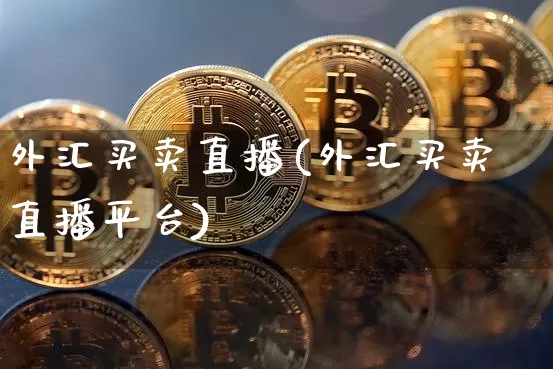 外汇买卖直播(外汇买卖直播平台)_https://www.huakunhengjia.com_期货资讯_第1张