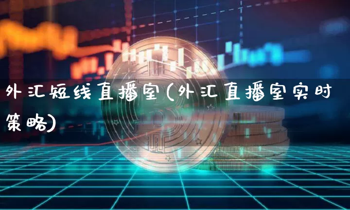 外汇短线直播室(外汇直播室实时策略)_https://www.huakunhengjia.com_期货资讯_第1张