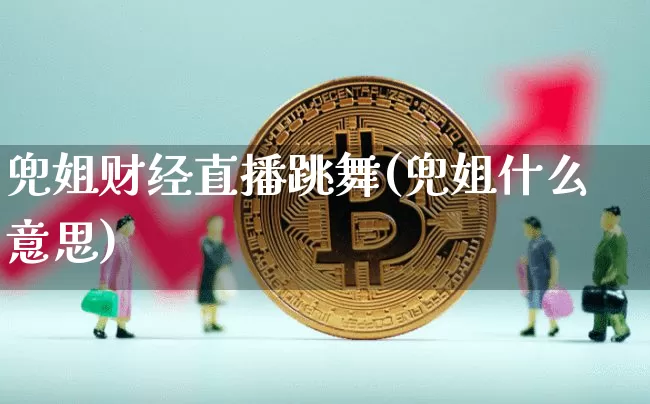 兜姐财经直播跳舞(兜姐什么意思)_https://www.huakunhengjia.com_财经资讯_第1张