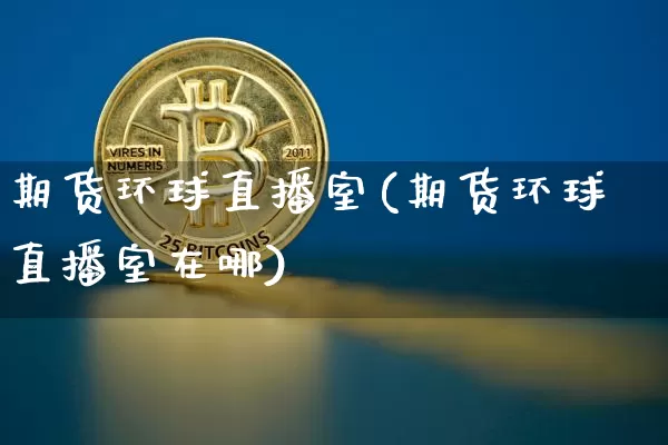 期货环球直播室(期货环球直播室在哪)_https://www.huakunhengjia.com_期货资讯_第1张