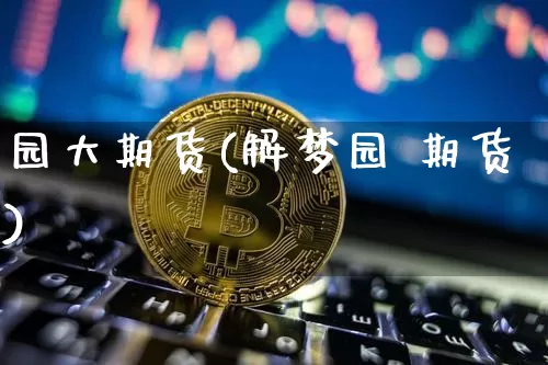 园大期货(解梦园 期货)_https://www.huakunhengjia.com_期货资讯_第1张