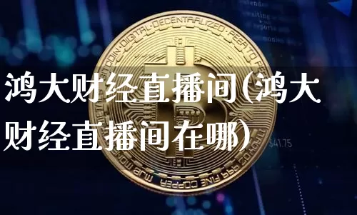鸿大财经直播间(鸿大财经直播间在哪)_https://www.huakunhengjia.com_金融资讯_第1张