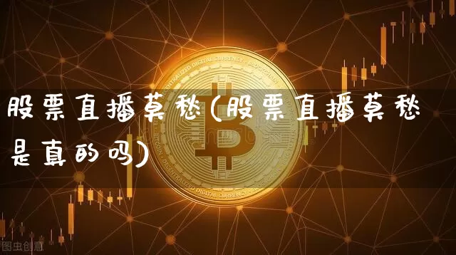 股票直播莫愁(股票直播莫愁是真的吗)_https://www.huakunhengjia.com_财经资讯_第1张
