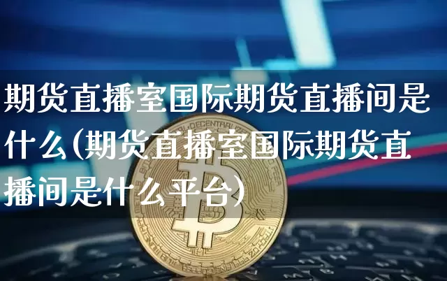 期货直播室国际期货直播间是什么(期货直播室国际期货直播间是什么平台)_https://www.huakunhengjia.com_期货资讯_第1张