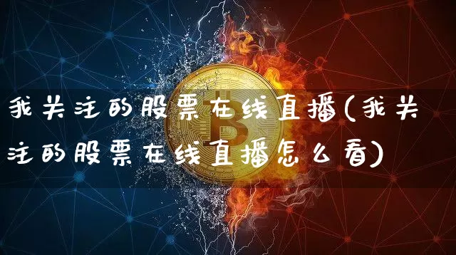 我关注的股票在线直播(我关注的股票在线直播怎么看)_https://www.huakunhengjia.com_股票资讯_第1张