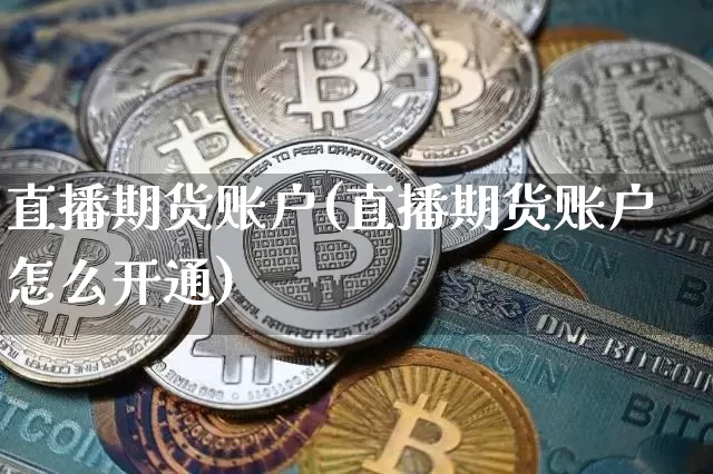 直播期货账户(直播期货账户怎么开通)_https://www.huakunhengjia.com_金融资讯_第1张