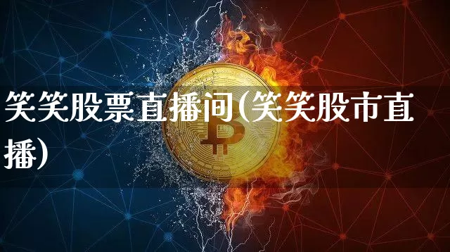 笑笑股票直播间(笑笑股市直播)_https://www.huakunhengjia.com_股票资讯_第1张