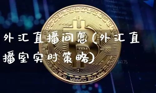 外汇直播间怎(外汇直播室实时策略)_https://www.huakunhengjia.com_期货资讯_第1张