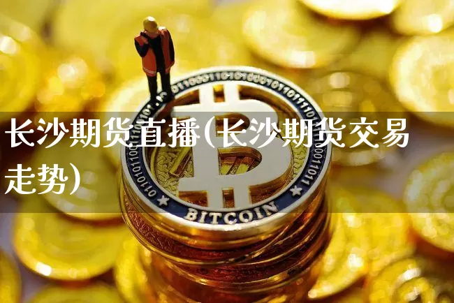 长沙期货直播(长沙期货交易走势)_https://www.huakunhengjia.com_财经资讯_第1张
