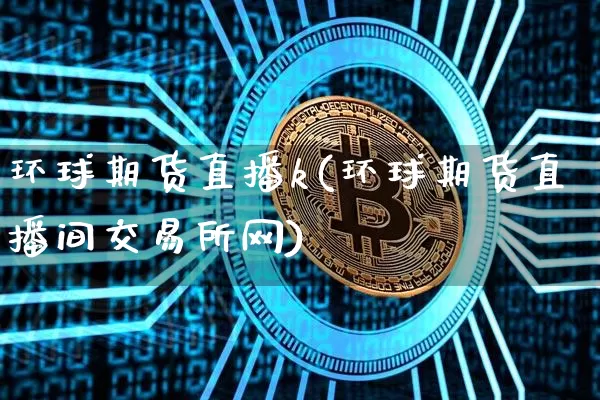 环球期货直播k(环球期货直播间交易所网)_https://www.huakunhengjia.com_财经资讯_第1张
