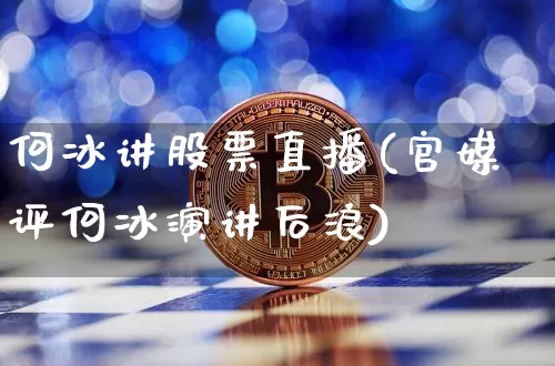 何冰讲股票直播(官媒评何冰演讲后浪)_https://www.huakunhengjia.com_财经资讯_第1张